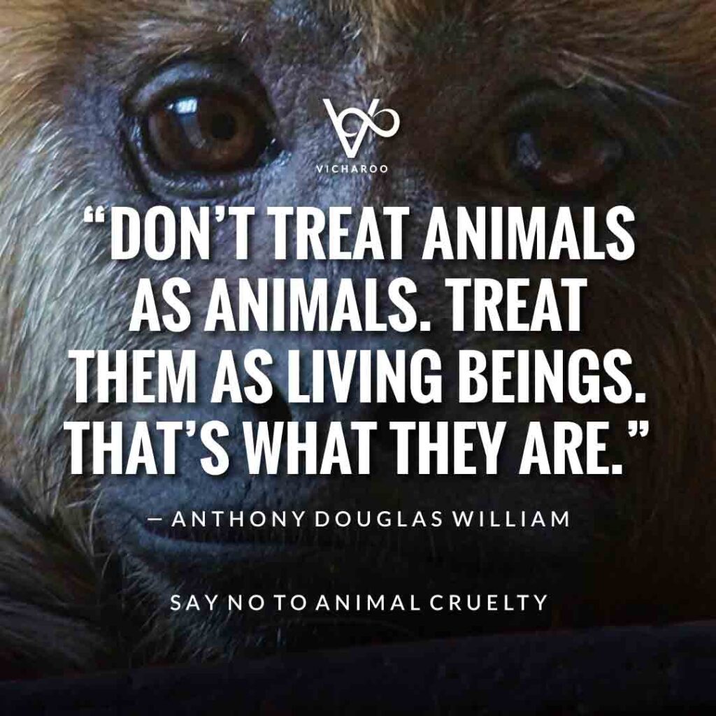 Don’t treat animals as animals. Treat them as living beings. That’s what they are. — Anthony Douglas William | World Animal Day | International Animal Rights Day Slogans & Quotes