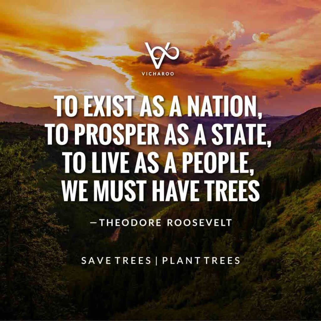 To exist as a nation, to prosper as a state, to live as a people, we must have trees - Theodore Roosevelt | Save Forests | Tree Plantation Slogans & Quotes | Vicharoo