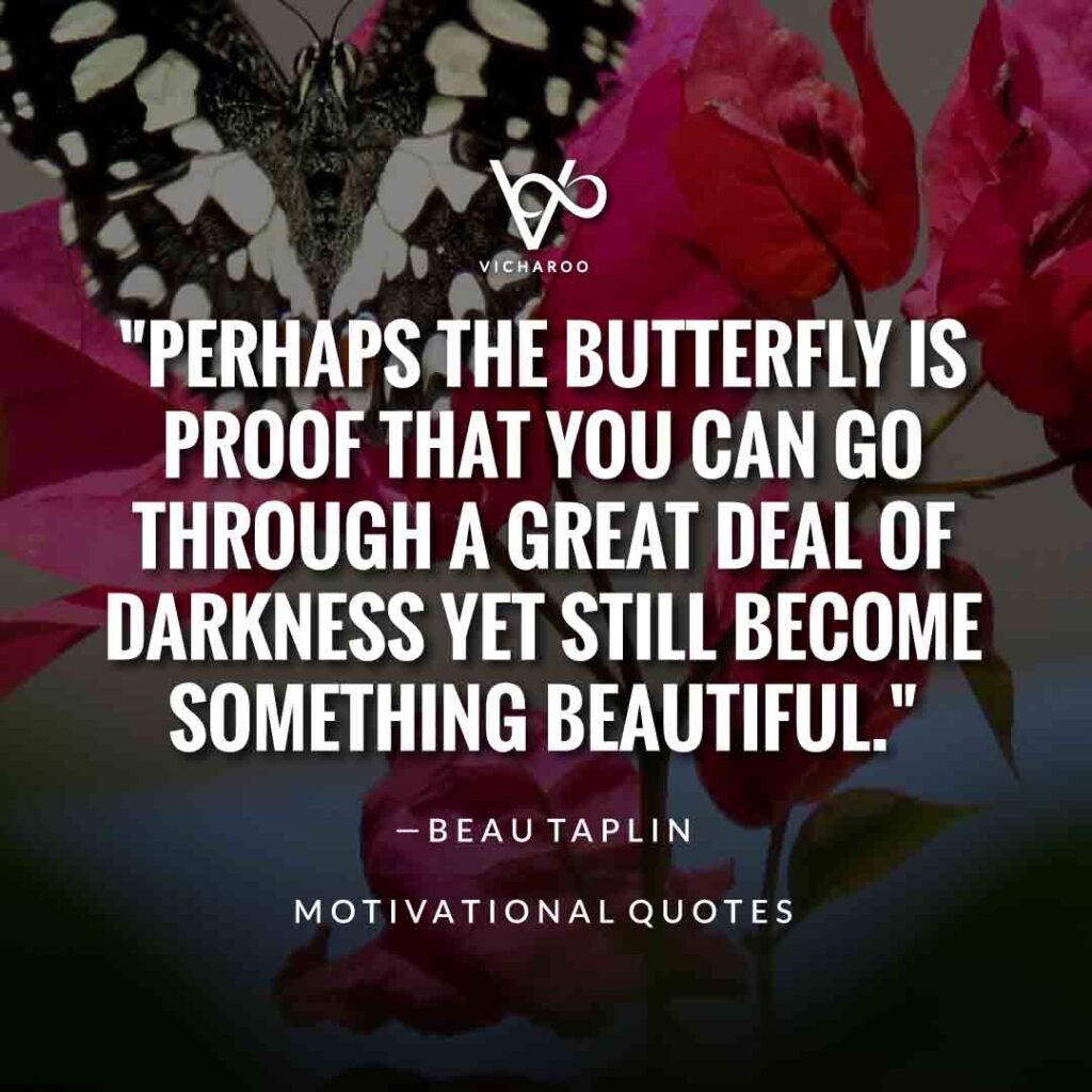 Perhaps the butterfly is proof that you can go through a great deal of darkness yet still become something beautiful. — Beau Taplin | Save Butterfly Slogans and Quotes | National Learn About Butterflies Day