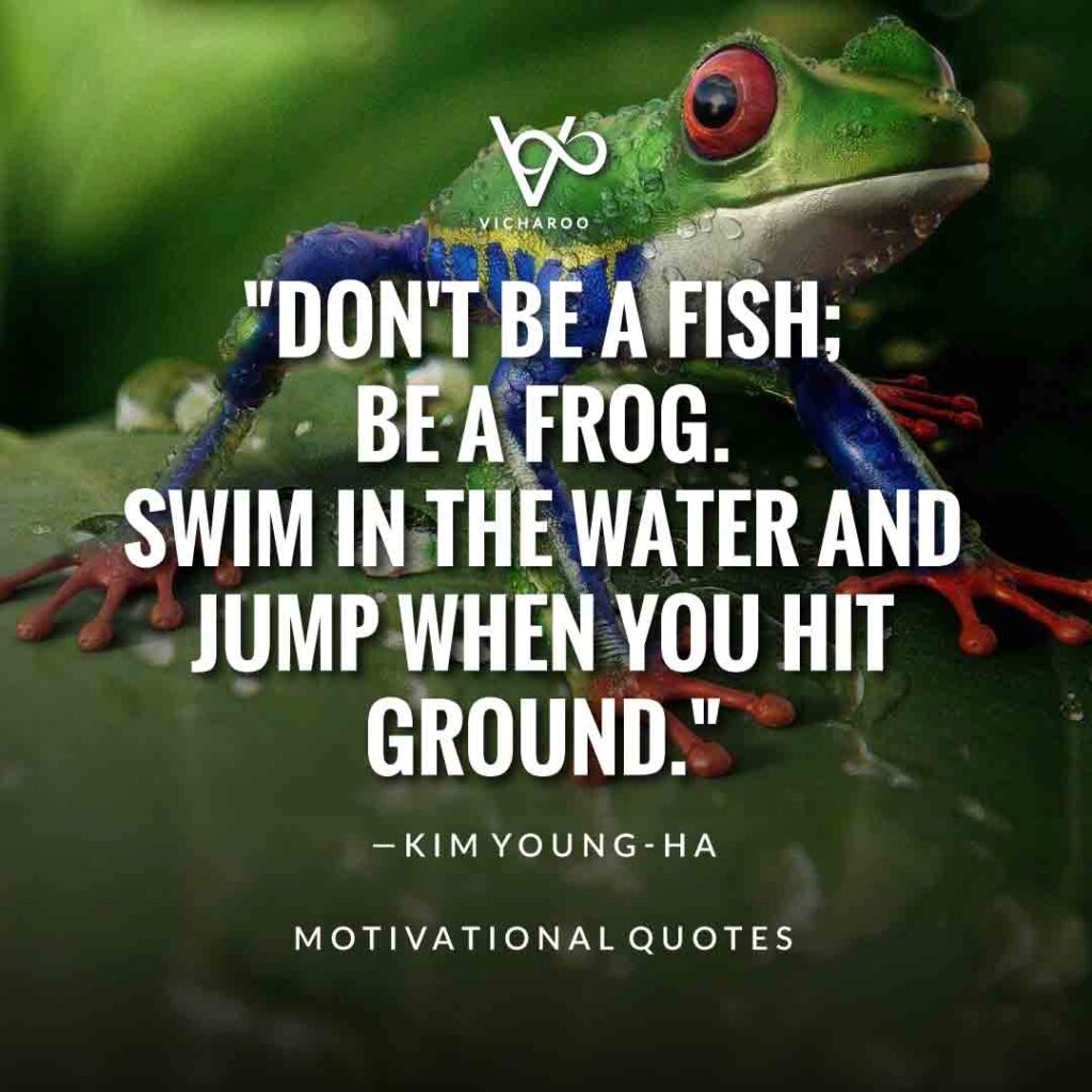 Don't be a fish; be a frog. Swim in the water and jump when you hit ground. — Kim Young-ha | Save Frogs Slogans & Quotes | World Frog Day
