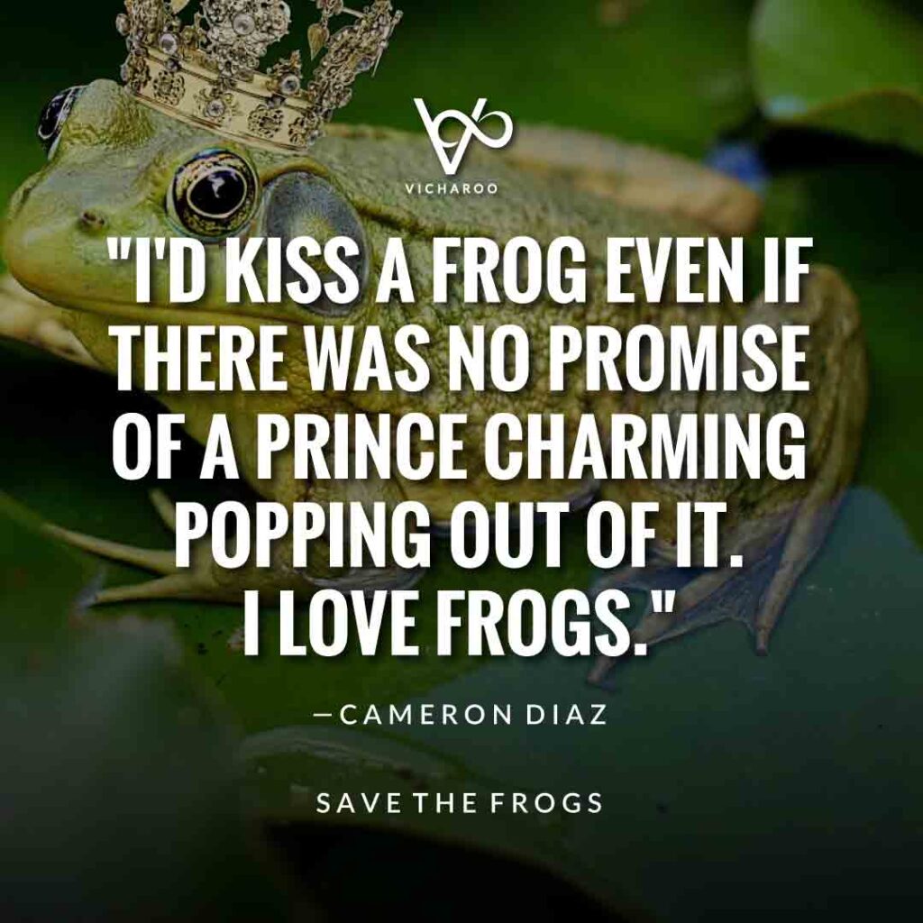 I'd kiss a frog even if there was no promise of a Prince Charming popping out of it. I love frogs. — Cameron Diaz | Save Frogs Slogans & Quotes | World Frog Day